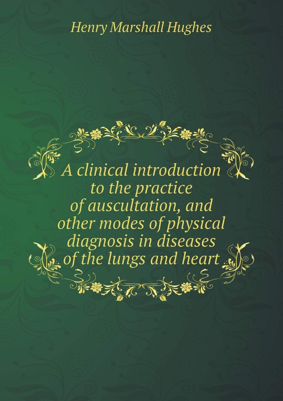 A clinical introduction to the practice of auscultation, and other modes of physical diagnosis in diseases of the lungs and heart Books