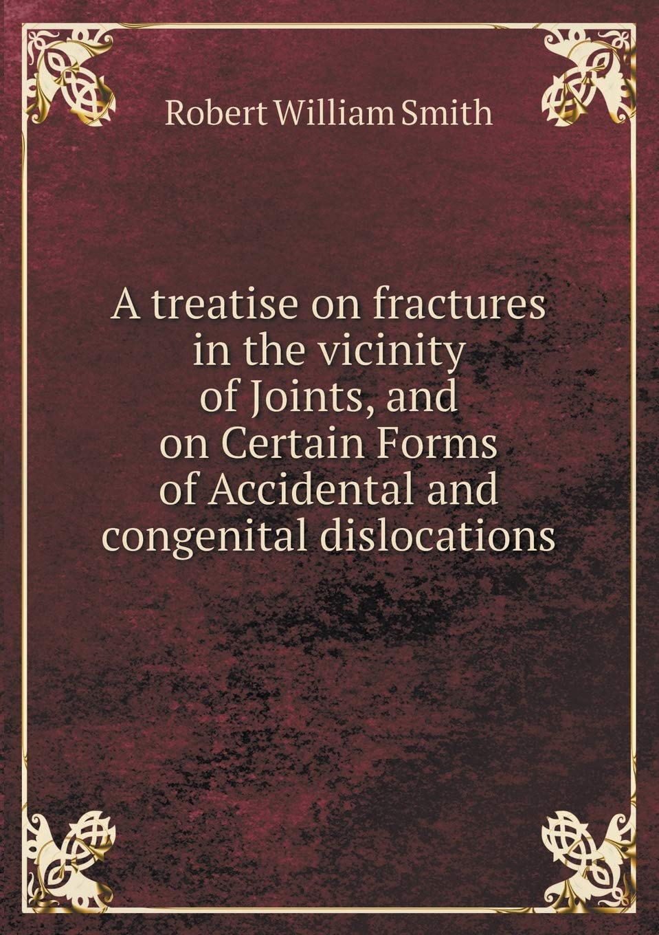 A treatise on fractures in the vicinity of Joints, and on Certain Forms of Accidental and congenital dislocations Books
