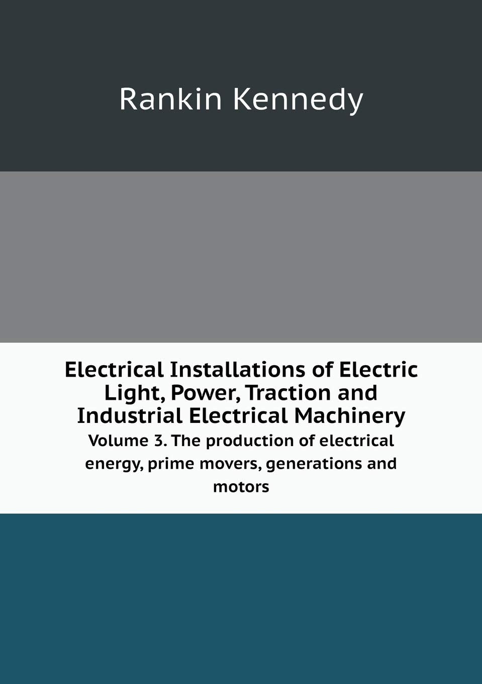 Electrical Installations of Electric Light, Power, Traction and Industrial Electrical Machinery Volume 3. The production of electrical energy, prime movers, generations and motors Home & Household