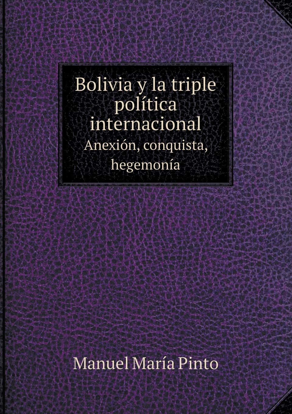 Bolivia y la triple política internacional Anexión, conquista, hegemonía Books