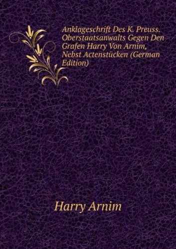 Anklageschrift Des K. Preuss. Oberstaatsanwalts Gegen Den Grafen Harry Von Arnim, Nebst Actenstücken (German Edition) Books