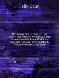 Die Könige Der Germanen: Das Wesen Des Ältesten Königthums Der Germanischen Stämme Und Seine Geschichte Bis Auf Die Feudalzeit, Volume 9 (German Edition) Books