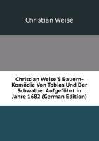 Christian Weise'S Bauern-Komödie Von Tobias Und Der Schwalbe: Aufgeführt in Jahre 1682 (German Edition) Books
