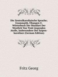 Die Zentralkarolinische Sprache; Grammatik, Übungen U. Wörterbuch Der Mundart Der Westlich Von Truk Liegenden Atolle, Insbesondere Der Saipen-karoliner (German Edition) Books