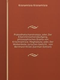 Prabodhatschandrodaja; oder, Der Erkenntnissmondaufgang, philosophisches Drama von Krischnamisra. Meghaduta; oder, Der Wolkenbote, lyrisches Gedicht . von Bernhard Hirzel (German Edition) Books