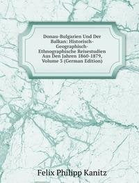 Donau-Bulgarien Und Der Balkan: Historisch-Geographisch-Ethnographische Reisestudien Aus Den Jahren 1860-1879, Volume 3 (German Edition) Books