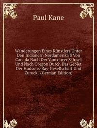 Wanderungen Eines Künstlers Unter Den Indianern Nordamerika'S Von Canada Nach Der Vancouver'S-Insel Und Nach Oregon Durch Das Gebiet Der Hudsons-Bay-Gesellschaft Und Zuruck . (German Edition) Books