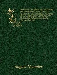 Geschichte Der Pflanzung Und Leitung Der Christlichen Kirche Durch Die Apostel: Als Selbstständiger Nachtrag Zu Der Allgemeinen Geschichte Der Christlichen Religion Und Kirche (German Edition) Books