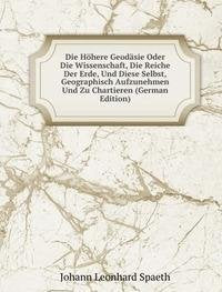 Die Höhere Geodäsie Oder Die Wissenschaft, Die Reiche Der Erde, Und Diese Selbst, Geographisch Aufzunehmen Und Zu Chartieren (German Edition) Books