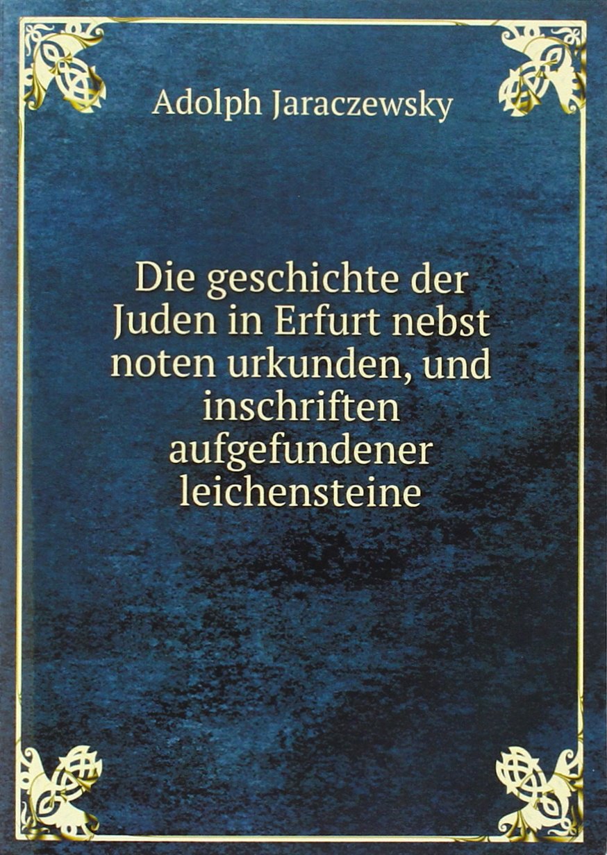 Die geschichte der Juden in Erfurt nebst noten urkunden, und inschriften aufgefundener leichensteine Reference Books