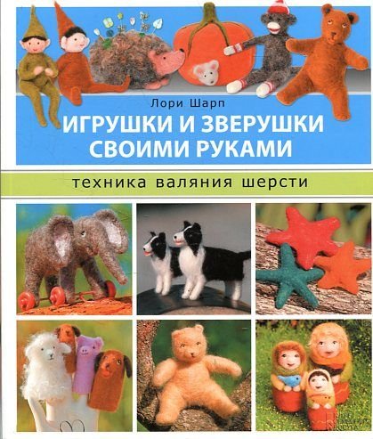 Igrushki i zverushki svoimi rukami. Tehnika valyaniya shersti / Sharp L. book