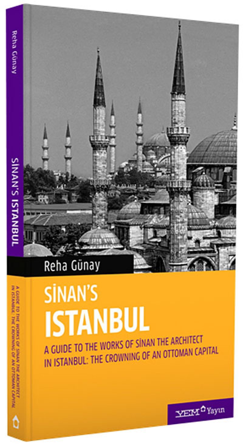 Sinan's Istanbul: A Guide To The Works Of Sinan The Architect In Istanbul: The Crowning Of An Ottoman Capital Architecture