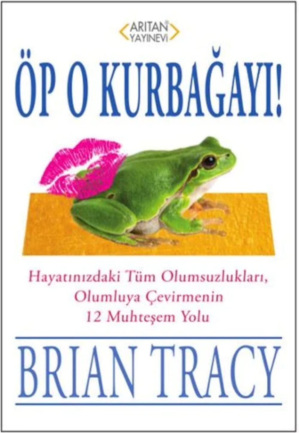 Öp O Kurbagayi: Hayatınızdaki Tüm Olumsuzlukları, Olumluya Çevirmenin 12 Muhteşem Yolu Lifestyle
