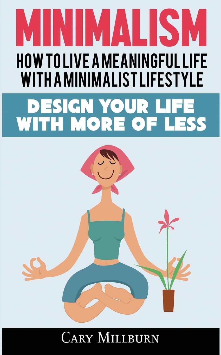 Minimalism: How To Live A Meaningful Life With A Minimalist Lifestyle; Design Your Life With More Of Less Lifestyle
