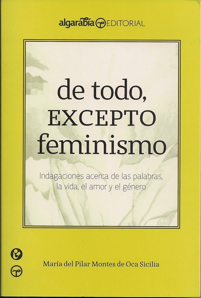 de Todo, Excepto Feminismo: Indagaciones Acerca de las Palabras, la Vida, el Amor y el Genero = Everything, Except Feminism (Coleccion Algarabia) Books