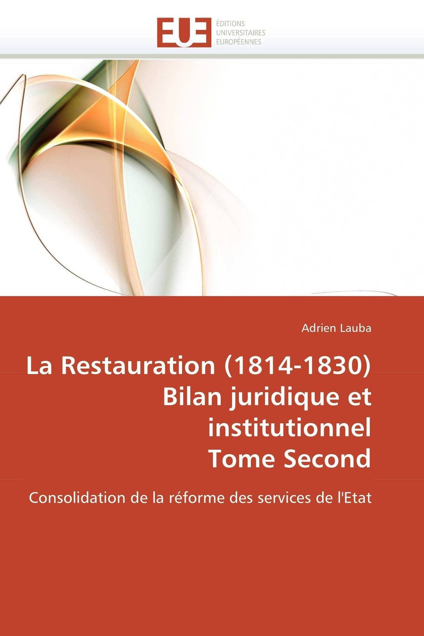 La Restauration (1814-1830) Bilan juridique et institutionnel Tome Second: Consolidation de la réforme des services de l'Etat book