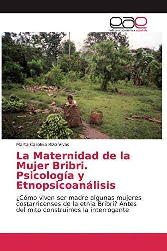La Maternidad de la Mujer Bribri. Psicología y Etnopsicoanálisis: ¿Cómo viven ser madre algunas mujeres costarricenses de la etnia Bribri? Antes del mito construímos la interrogante Psychology