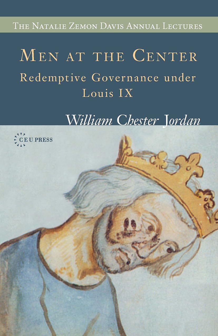 Men at the Center: Reedemptive Governance Under Louis IX (The Natalie Zemon Davis Annual Lectures) Politics & History