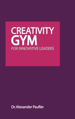 Creativity Gym for Innovative Leaders: Leads out of Crisis, Copes with Change, Finds new Trends, Brings Success book