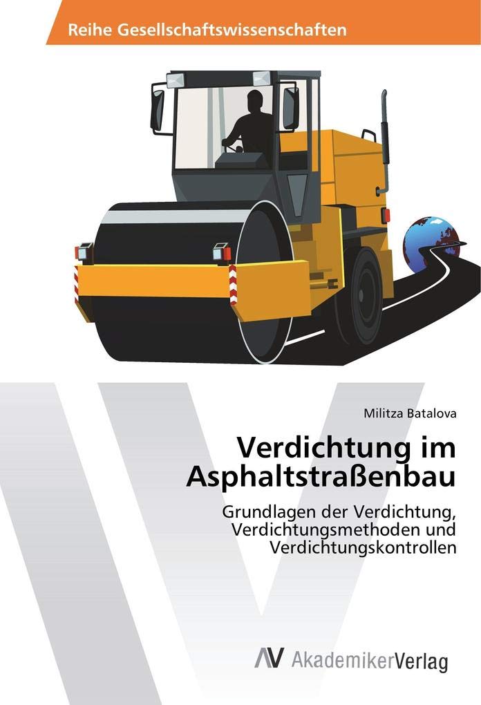 Verdichtung im Asphaltstraßenbau: Grundlagen der Verdichtung, Verdichtungsmethoden und Verdichtungskontrollen Business & Technology