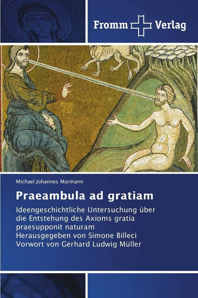 Praeambula ad gratiam: Ideengeschichtliche Untersuchung über die Entstehung des Axioms gratia praesupponit naturam Herausgegeben von Simone Billeci Vorwort von Gerhard Ludwig Müller Religion & Esotericism