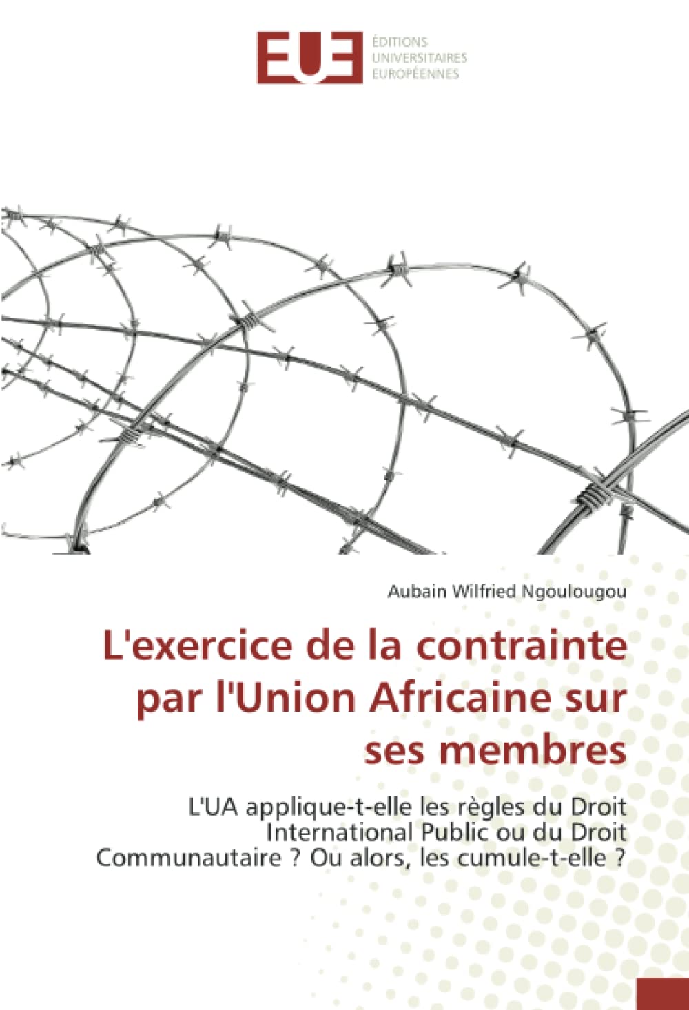 L'exercice de la contrainte par l'Union Africaine sur ses membres: L'UA applique-t-elle les règles du Droit International Public ou du Droit Communautaire ? Ou alors, les cumule-t-elle ? book