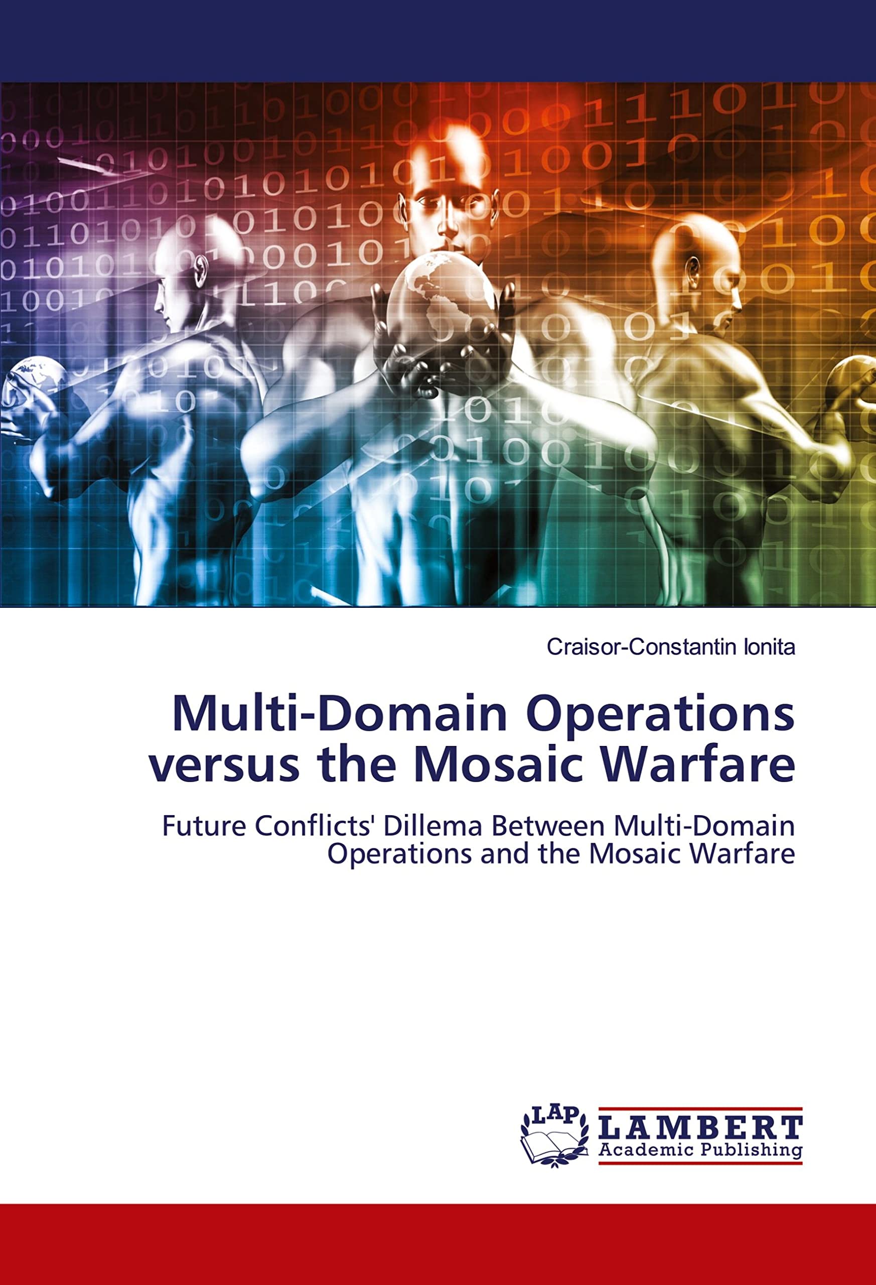 Multi-Domain Operations versus the Mosaic Warfare: Future Conflicts' Dillema Between Multi-Domain Operations and the Mosaic Warfare book