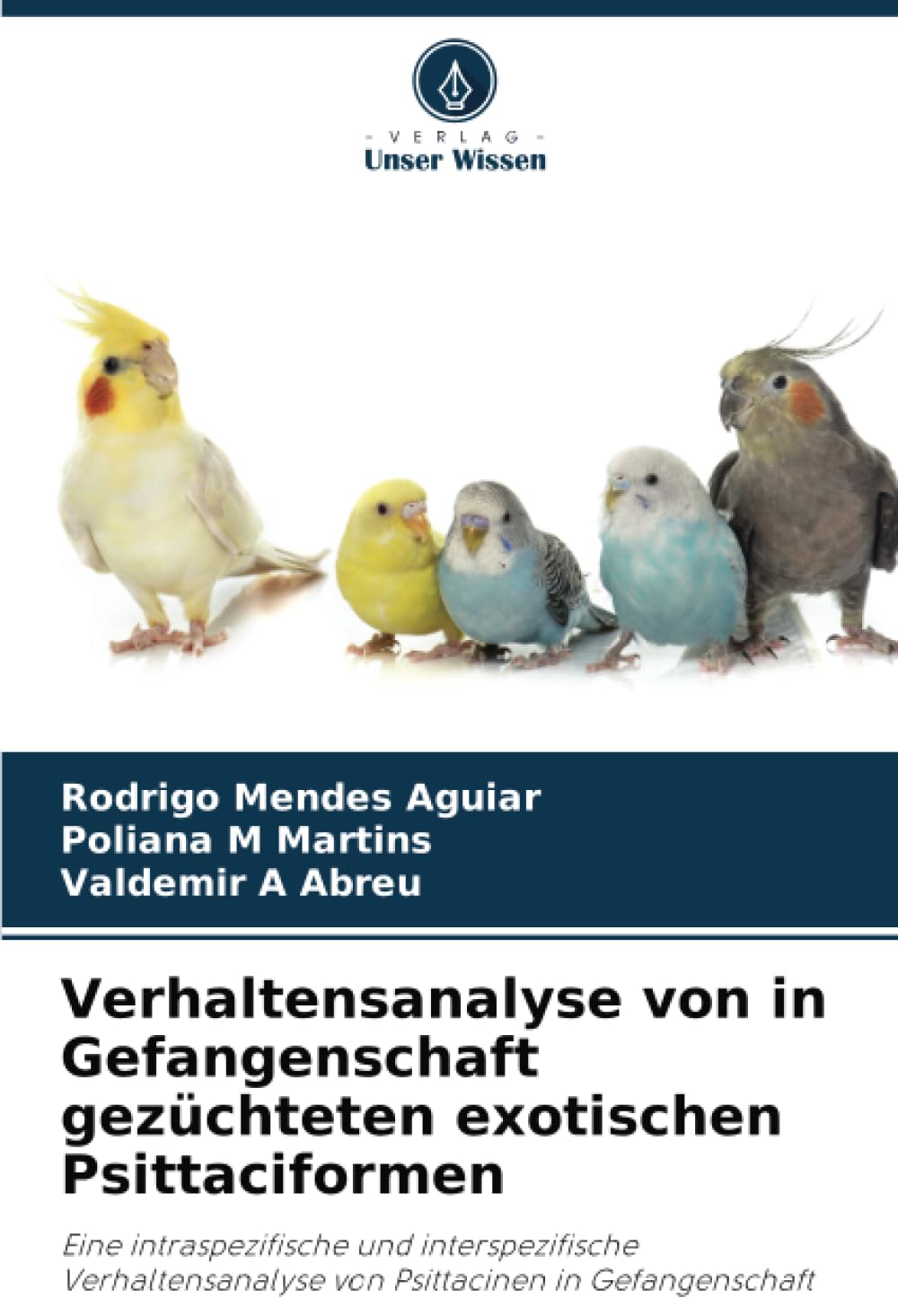 Verhaltensanalyse von in Gefangenschaft gezüchteten exotischen Psittaciformen: Eine intraspezifische und interspezifische Verhaltensanalyse von Psittacinen in Gefangenschaft Natural Sciences
