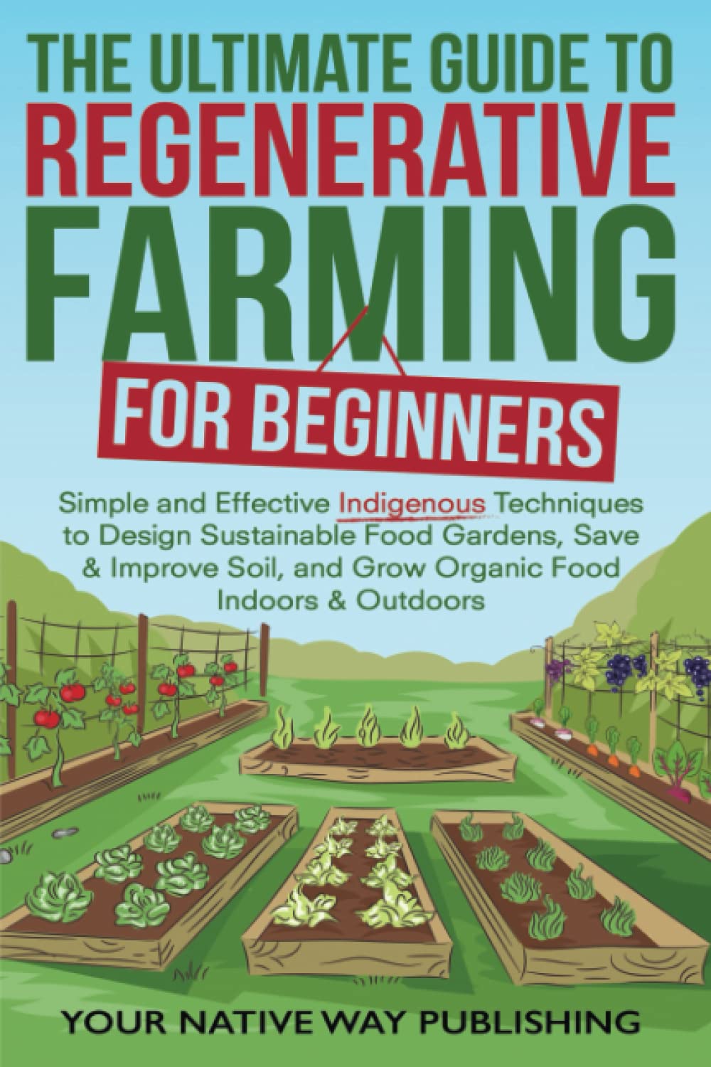 The Ultimate Guide to Regenerative Farming for Beginners: Simple and Effective Indigenous Techniques to Design Sustainable Food Gardens, Save & Improve Soil, and Grow Organic Food Indoors & Outdoors Garden & Plants