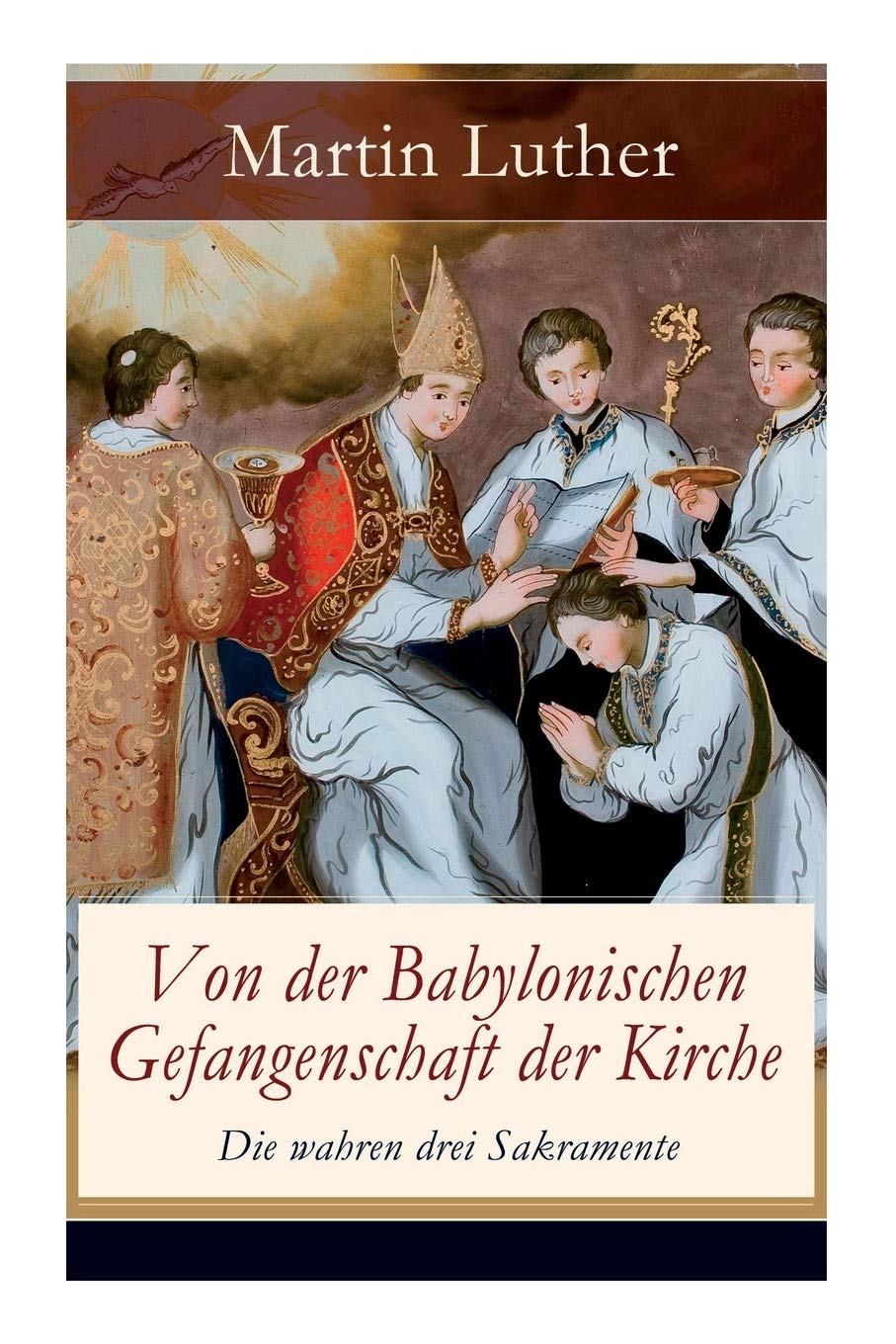 Von der Babylonischen Gefangenschaft der Kirche - Die wahren drei Sakramente: Eine der reformatorischen Hauptschriften: Die Anzahl der sieben altgläubigen Sakramente ist in Frage gestellt Social Sciences