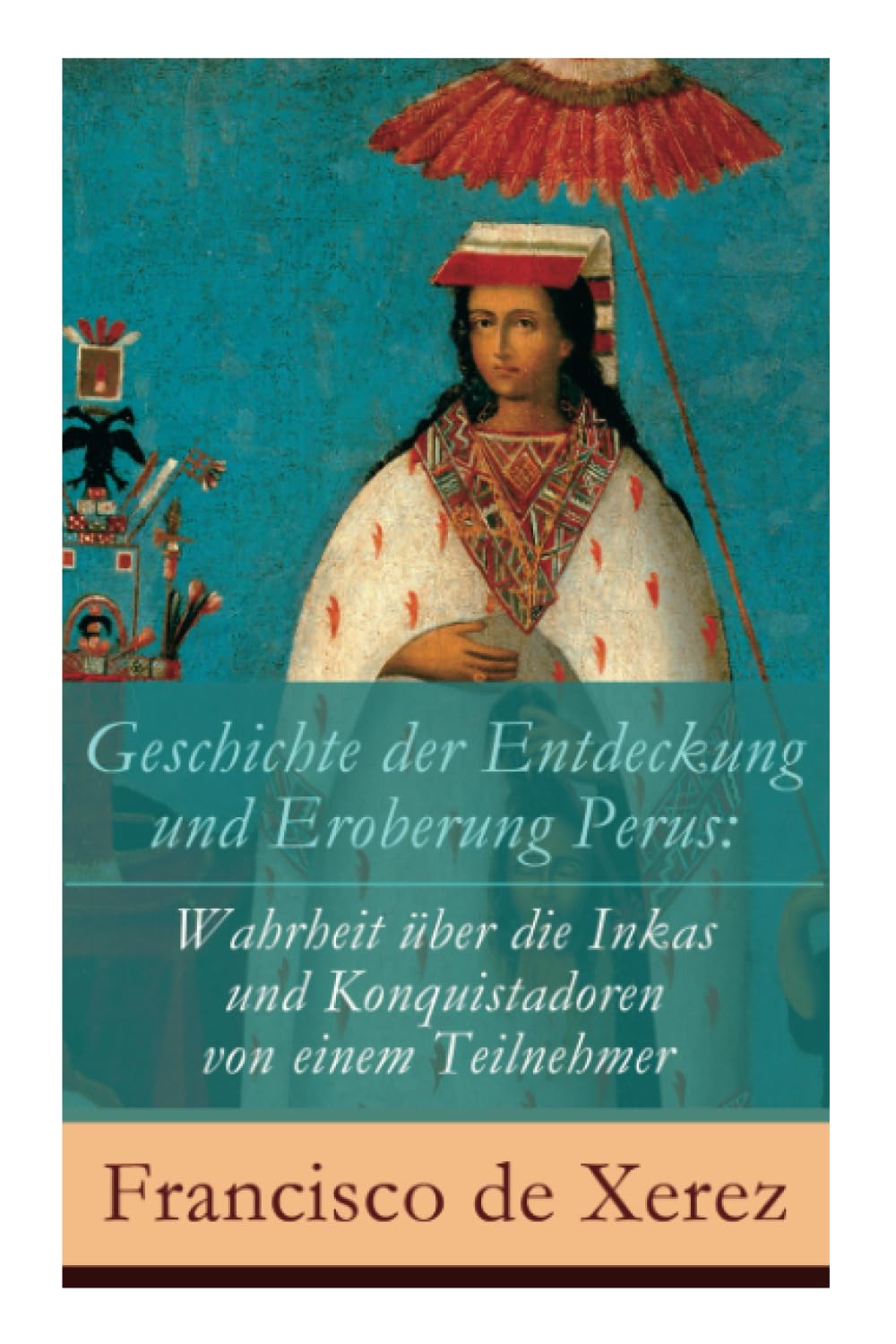 Geschichte der Entdeckung und Eroberung Perus: Die Wahrheit über die Inkas und Konquistadoren von einem Teilnehmer Politics & Society