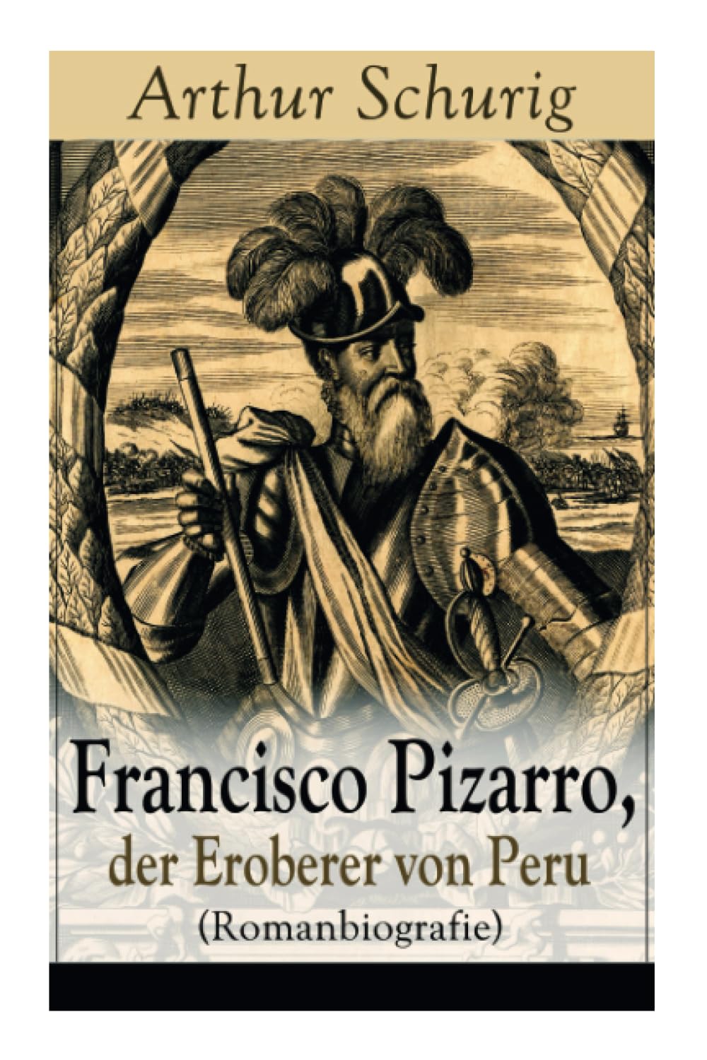 Francisco Pizarro, der Eroberer von Peru (Romanbiografie): Nach den alten Quellen erzählt von Arthur Schurig Personalities
