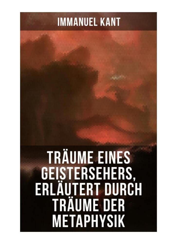 Träume eines Geistersehers, erläutert durch Träume der Metaphysik: Ein verwickelter metaphysischer Knoten, den man nach Belieben auflösen oder abhauen ... der Geisterwelt zu eröffnen + Antikabbala... Philosophy