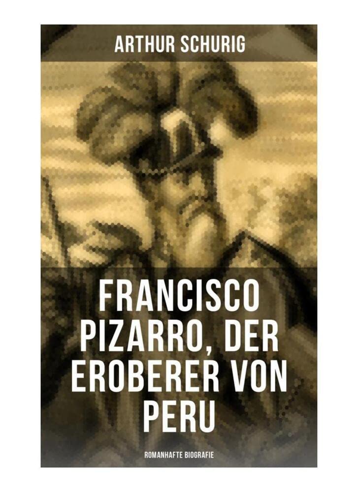 Francisco Pizarro, der Eroberer von Peru: Romanhafte Biografie: Nach den alten Quellen erzählt von Arthur Schurig Memories
