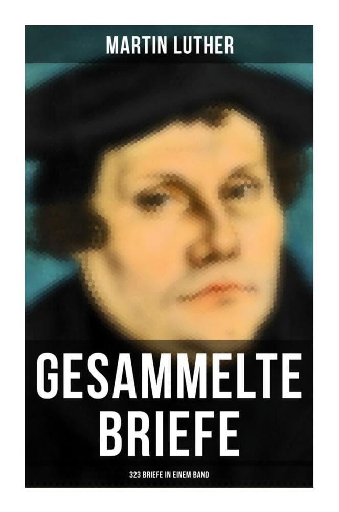Gesammelte Briefe von Martin Luther (323 Briefe in einem Band): An Papst Leo X., An Kaiser Carl V., An Friedrich von Sachsen, An Zwingli, An Erasmus von Rotterdam, An Spalatin... Essays & Short Stories