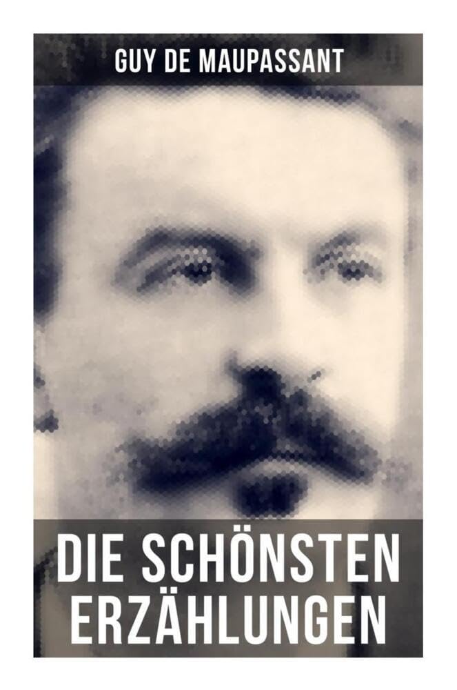 Die schönsten Erzählungen von Guy de Maupassant: Die Morithat + Rosa + Der Vater + Das Geständnis + Der Schmuck + Das Glück + Das Loch… Classics