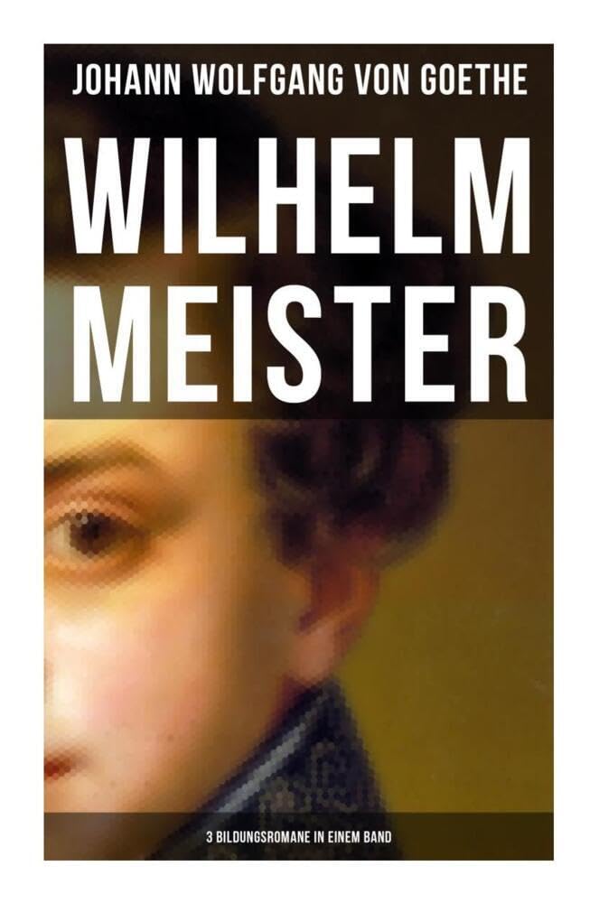 Wilhelm Meister (3 Bildungsromane in einem Band): Künstlerromane: Die Leidenschaft des Schauspiels, Die Liebe zu einer vergebten Frau & Die Pilgerreise Philosophy