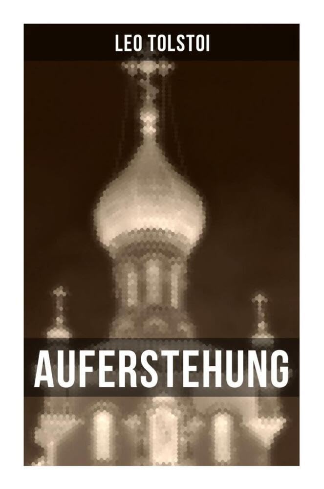 Auferstehung: Der letzte Roman von Lew Tolstoi über die Ungerechtigkeit der menschengemachten Gesetze und die Heuchelei der institutionalisierten Kirche Classics