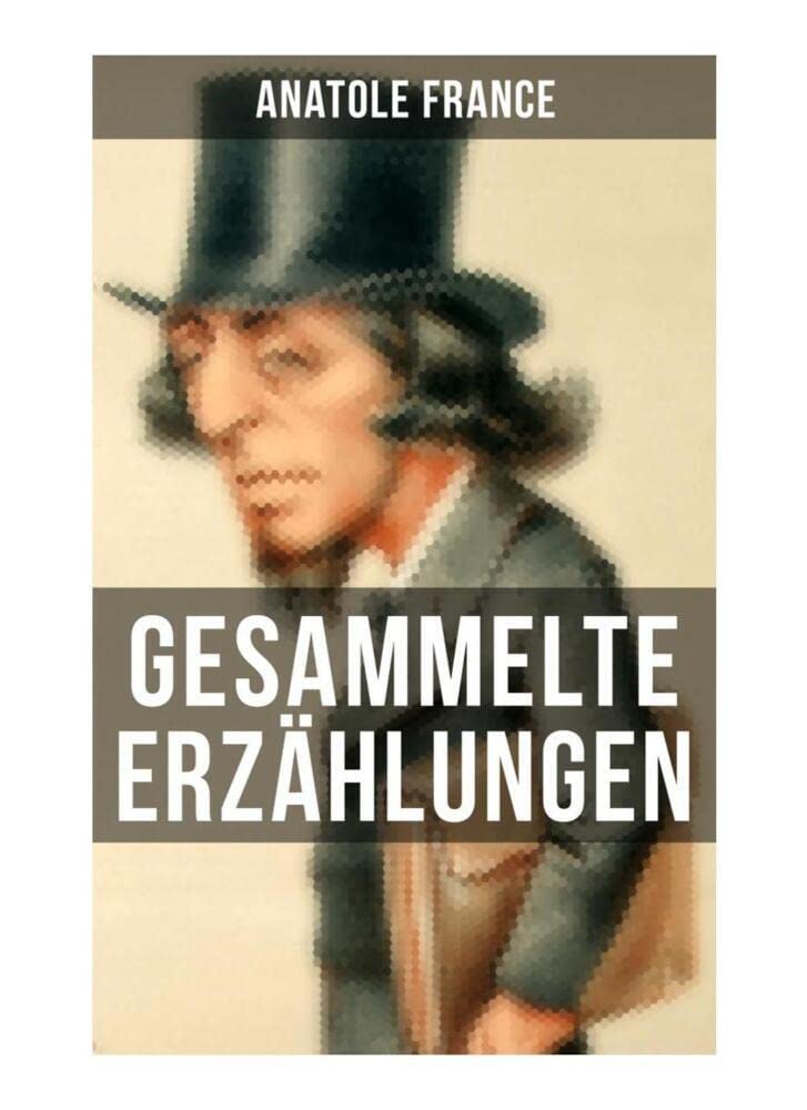Gesammelte Erzählungen von Anatole France: Crainquebille + Putois + Riquet + Die Krawatte + Die großen Manöver von Montil + Der verkannte Patriot + ... + Die Signora Chiara + Ein Traum + und mehr Classics