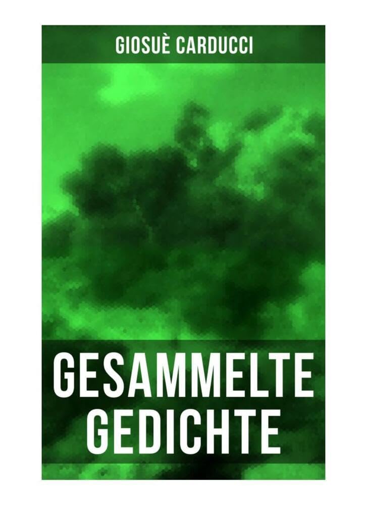 Gesammelte Gedichte von Giosuè Carducci: Aus den Odi Barbare, Juvenilia, Levia Gravia, Jamben und Epoden, Gesang von Legnano und mehr Poetry