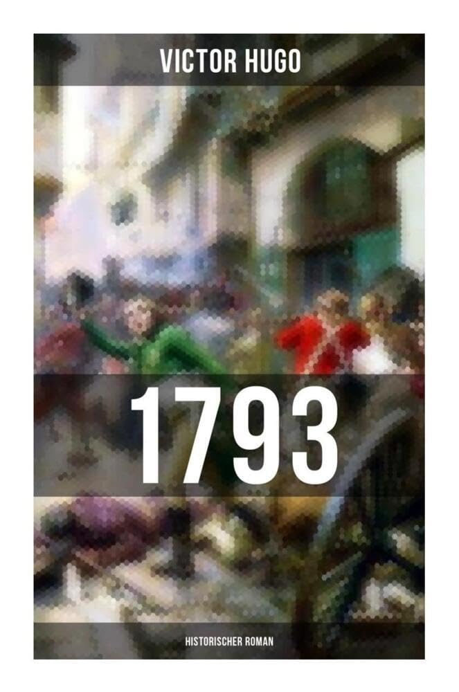 1793: Historischer Roman: Vollständige deutsche Ausgabe: ein Roman des Autors von: Les Misérables / Die Elenden, Der Glöckner von Notre Dame, Maria Tudor, Der lachende Mann und mehr Classics