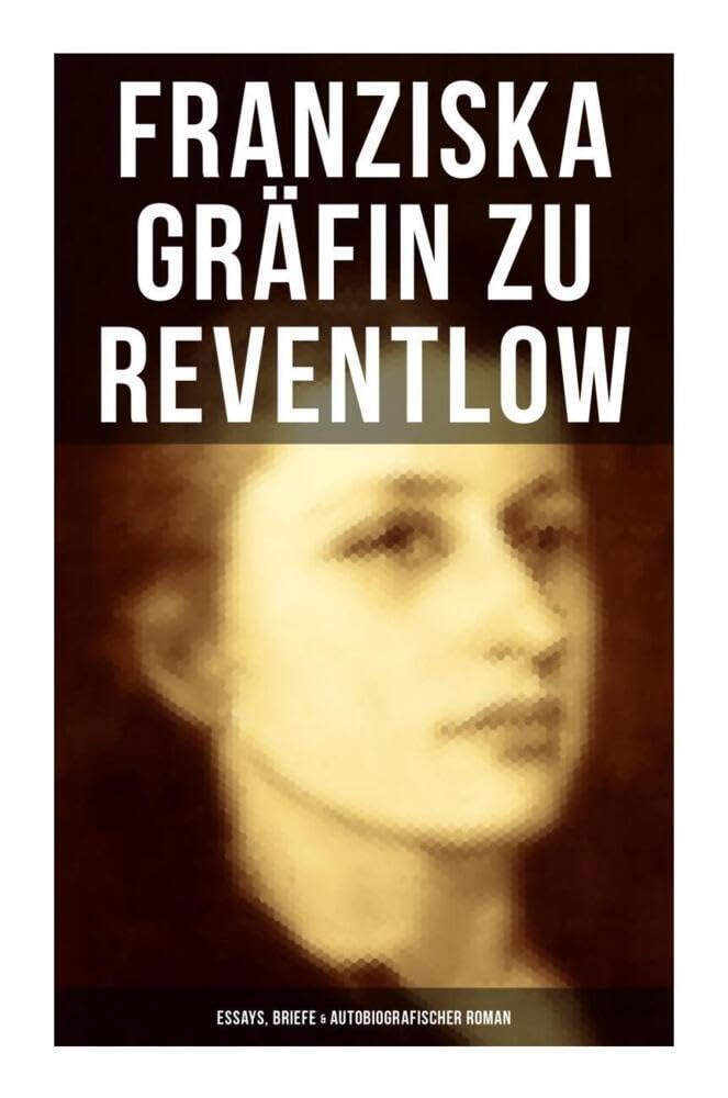 Franziska Gräfin zu Reventlow: Essays, Briefe & Autobiografischer Roman: Das Männerphantom der Frau, Erziehung und Sittlichkeit, Viragines oder Hetären, Ellen Olestjerne... Memories