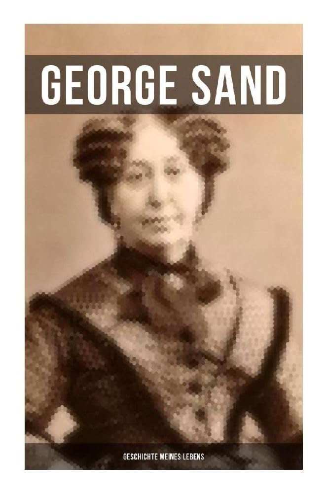 George Sand: Geschichte meines Lebens: George Sands leidenschaftlicher Kampf um ein Leben als Schriftstellerin - Autobiografie Memories