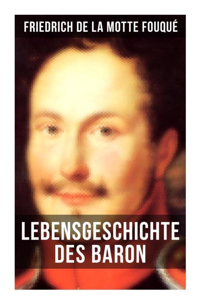 Lebensgeschichte des Baron Friedrich de La Motte Fouqué: Die Memoiren von einem der ersten deutschen Dichter der Romantik und der Rittmeister der preußischen Armee im Befreiungskriege Historical Fiction