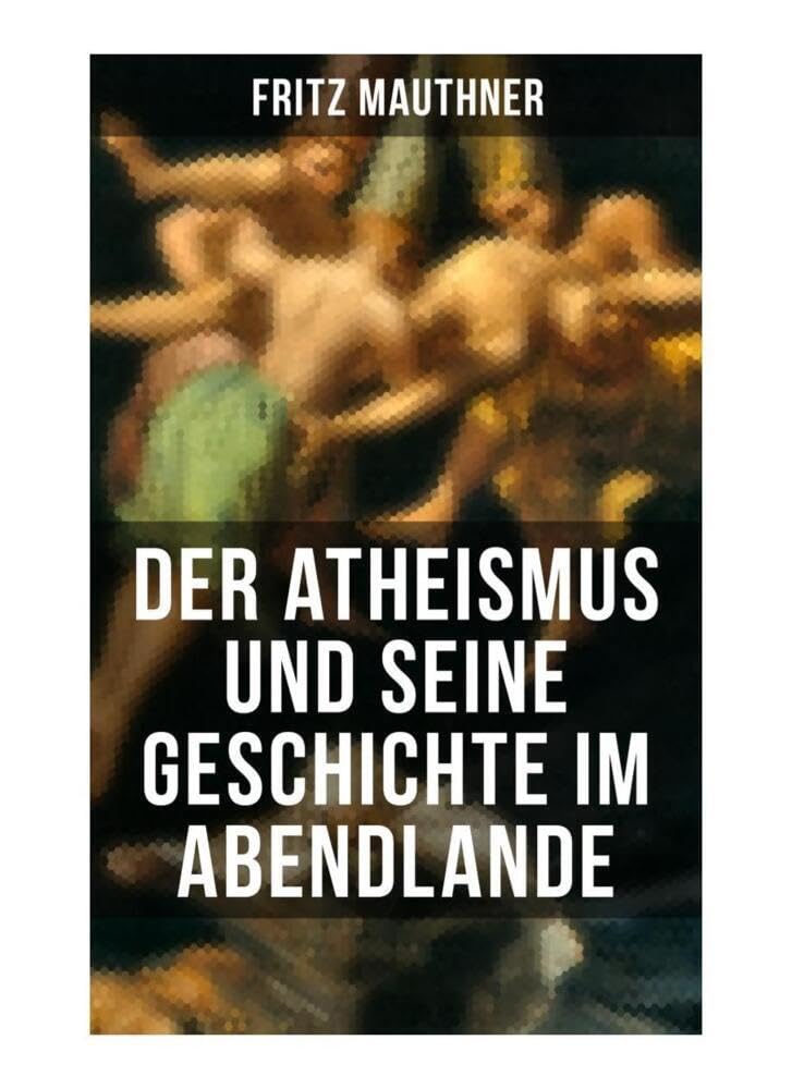 Der Atheismus und seine Geschichte im Abendlande: Geschichte Gottes + Pelagianische und manichäische Ketzerei + Geschichte des Teufels + Abu Bekr ibn ... + Meister Eckhart + Hexenreligion... Philosophy