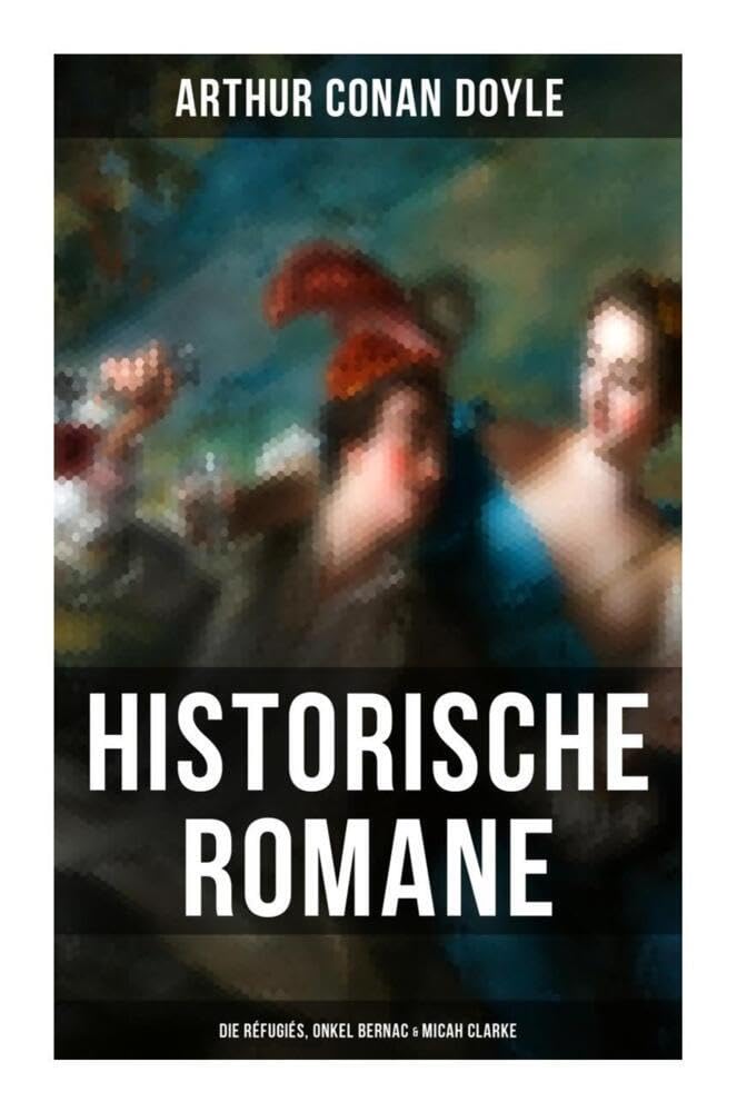 Historische Romane von Sir Arthur Conan Doyle: Die Réfugiés, Onkel Bernac & Micah Clarke: Abenteuerromane aus der Feder des Sherlock Holmes-Erfinder Arthur Conan Doyle Historical Fiction
