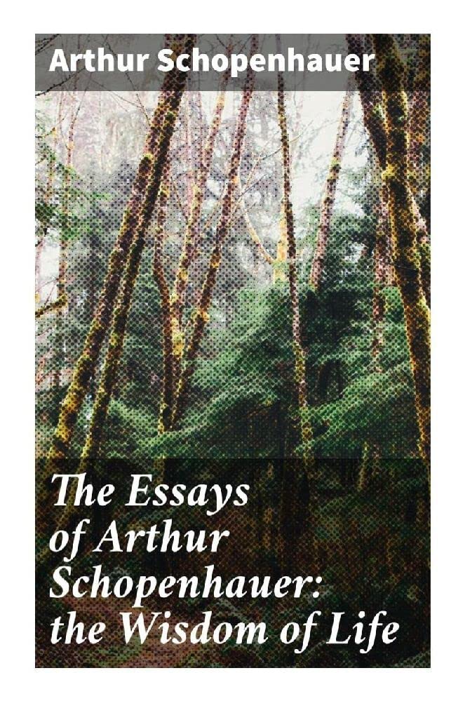 The Essays of Arthur Schopenhauer: the Wisdom of Life Philosophy