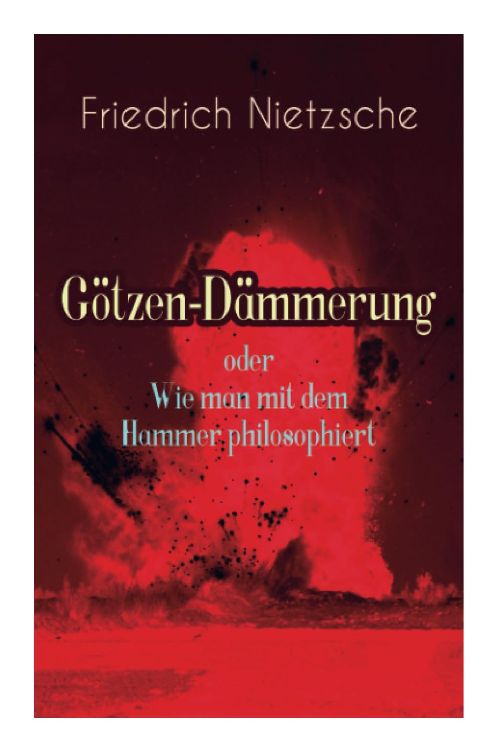 Götzen-Dämmerung oder Wie man mit dem Hammer philosophiert: Das Problem des Sokrates + Die "Vernunft in der Philosophie + Moral als Widernatur + Die ... der Menschheit + Was den Deutschen abgeht Philosophy