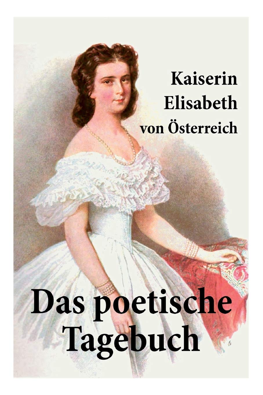 Kaiserin Elisabeth von Österreich: Das poetische Tagebuch: Sisis Verse oder Die Gedichte der Kaiserin wider Willen Poetry