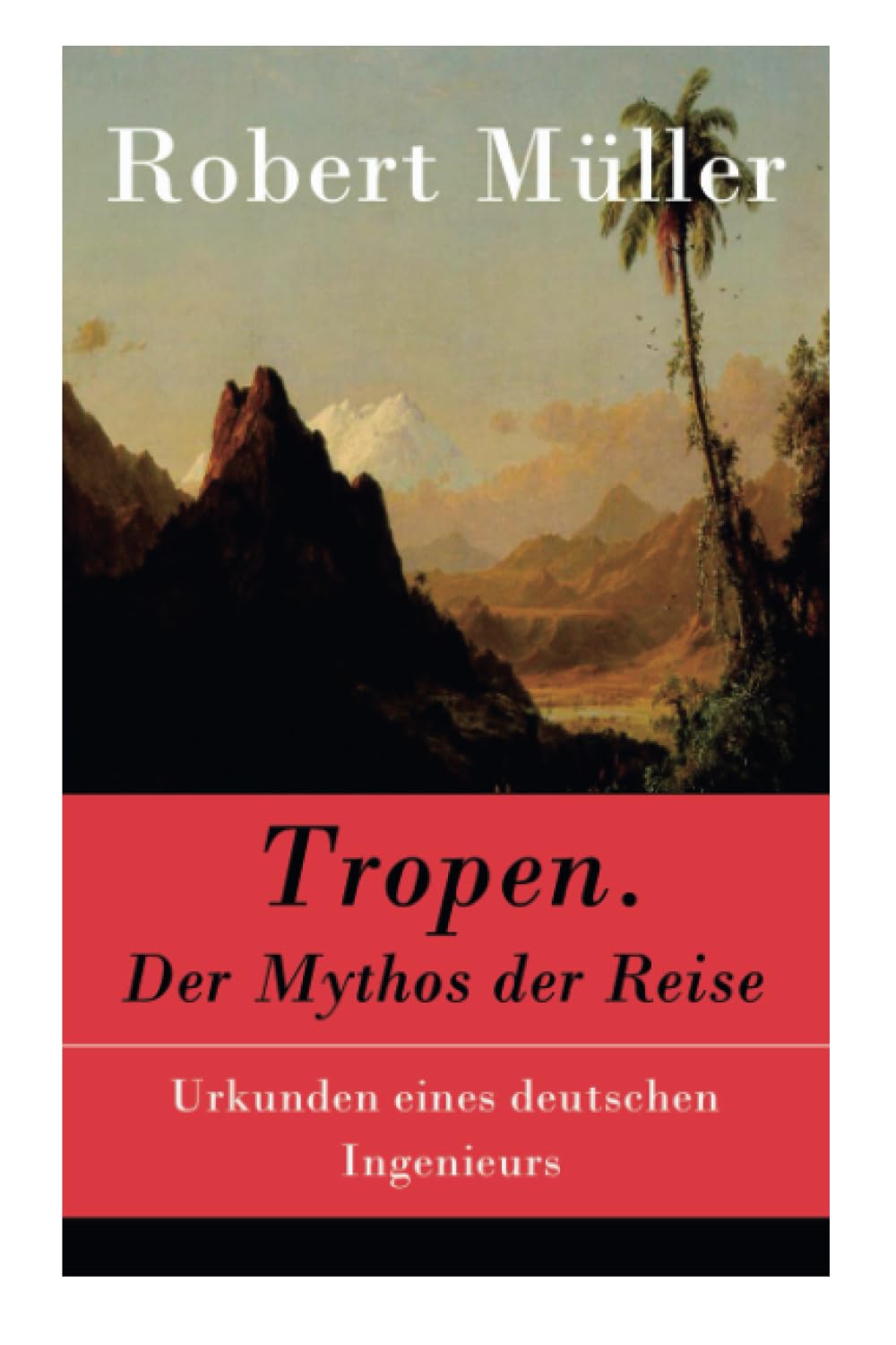 Tropen. Der Mythos der Reise: Urkunden eines deutschen Ingenieurs Classics